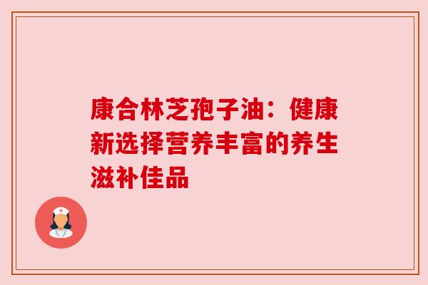 康合林芝孢子油：健康新选择营养丰富的养生滋补佳品