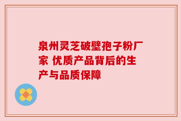 泉州灵芝破壁孢子粉厂家 优质产品背后的生产与品质保障