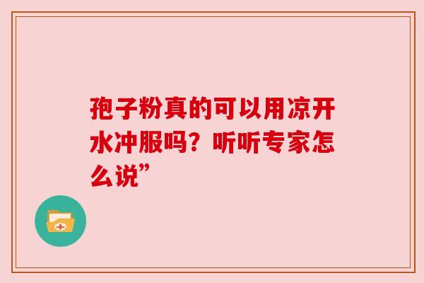 孢子粉真的可以用凉开水冲服吗？听听专家怎么说”