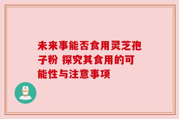 未来事能否食用灵芝孢子粉 探究其食用的可能性与注意事项