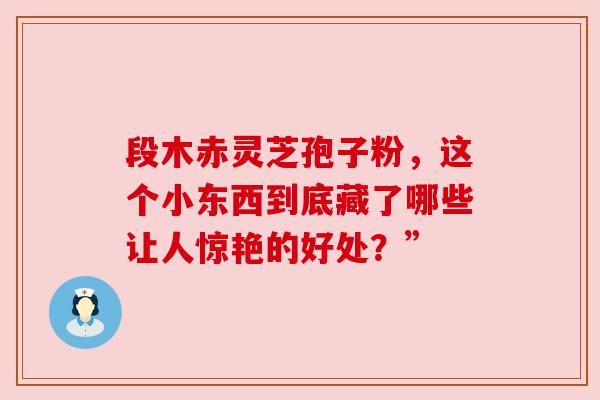 段木赤灵芝孢子粉，这个小东西到底藏了哪些让人惊艳的好处？”