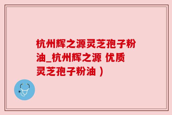 杭州辉之源灵芝孢子粉油_杭州辉之源 优质灵芝孢子粉油 )