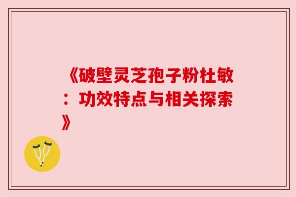 《破壁灵芝孢子粉杜敏：功效特点与相关探索》