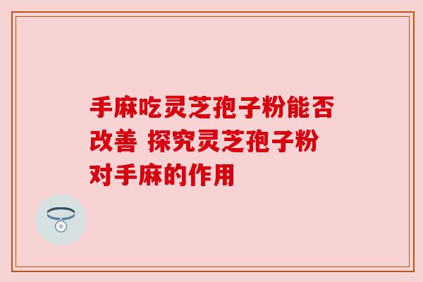手麻吃灵芝孢子粉能否改善 探究灵芝孢子粉对手麻的作用