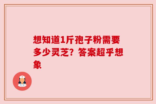 想知道1斤孢子粉需要多少灵芝？答案超乎想象