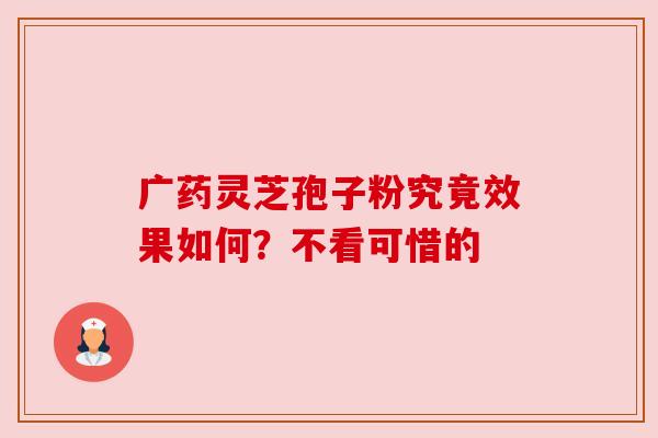 广药灵芝孢子粉究竟效果如何？不看可惜的