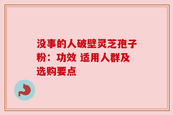 没事的人破壁灵芝孢子粉：功效 适用人群及选购要点