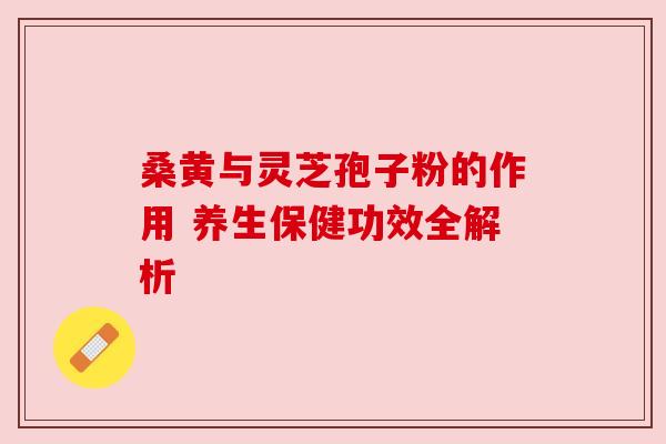 桑黄与灵芝孢子粉的作用 养生保健功效全解析