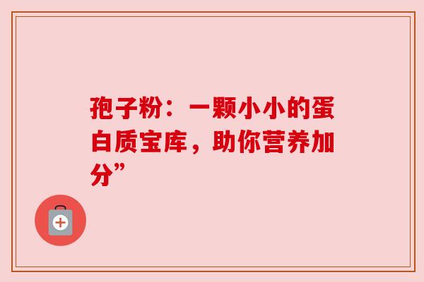 孢子粉：一颗小小的蛋白质宝库，助你营养加分”