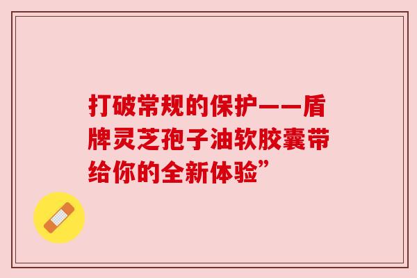 打破常规的保护——盾牌灵芝孢子油软胶囊带给你的全新体验”