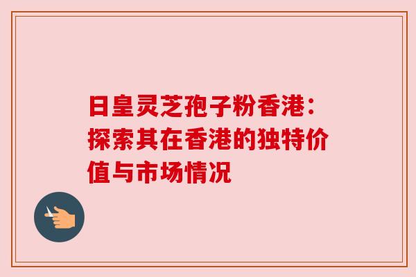 日皇灵芝孢子粉香港：探索其在香港的独特价值与市场情况