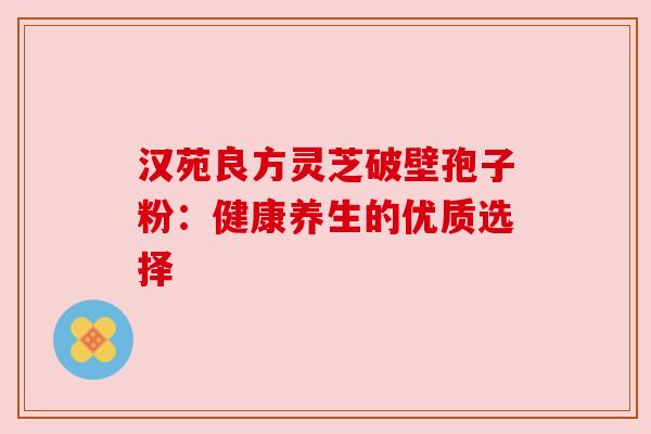 汉苑良方灵芝破壁孢子粉：健康养生的优质选择
