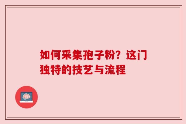 如何采集孢子粉？这门独特的技艺与流程