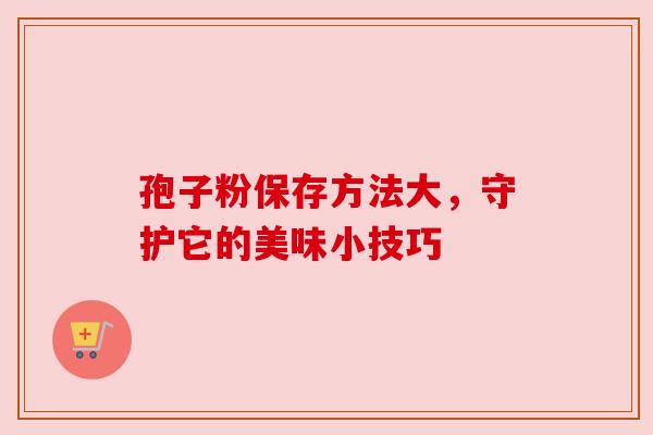 孢子粉保存方法大，守护它的美味小技巧