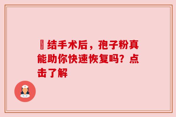 昁结手术后，孢子粉真能助你快速恢复吗？点击了解