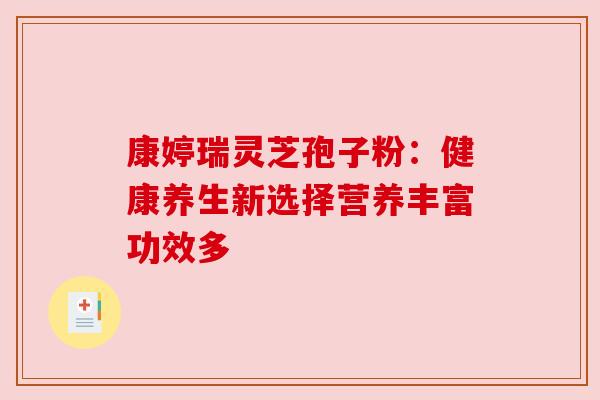 康婷瑞灵芝孢子粉：健康养生新选择营养丰富功效多