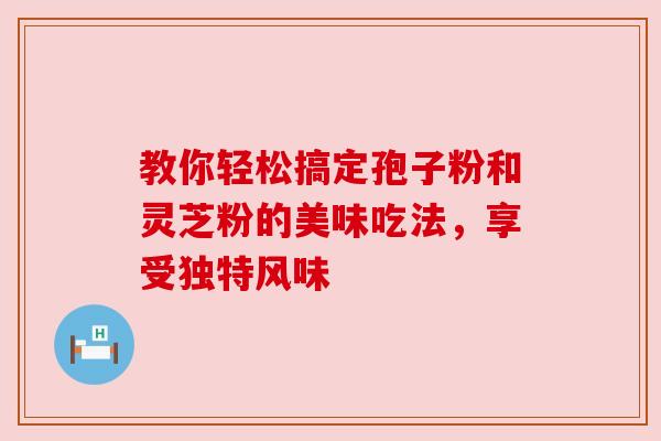 教你轻松搞定孢子粉和灵芝粉的美味吃法，享受独特风味