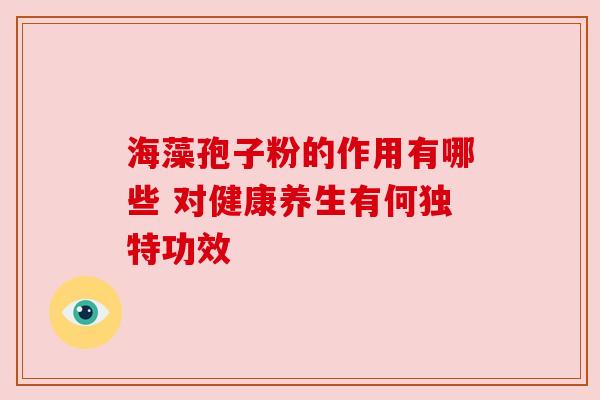 海藻孢子粉的作用有哪些 对健康养生有何独特功效
