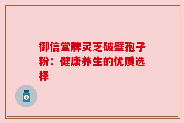 御信堂牌灵芝破壁孢子粉：健康养生的优质选择