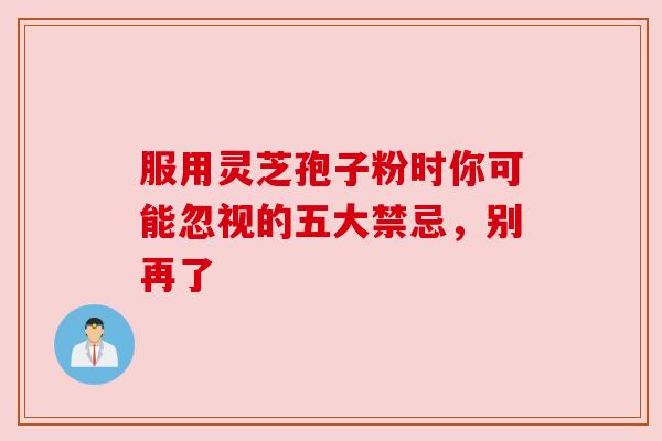 服用灵芝孢子粉时你可能忽视的五大禁忌，别再了