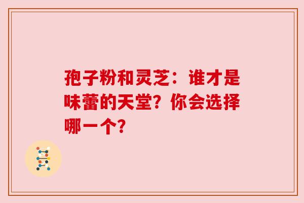 孢子粉和灵芝：谁才是味蕾的天堂？你会选择哪一个？