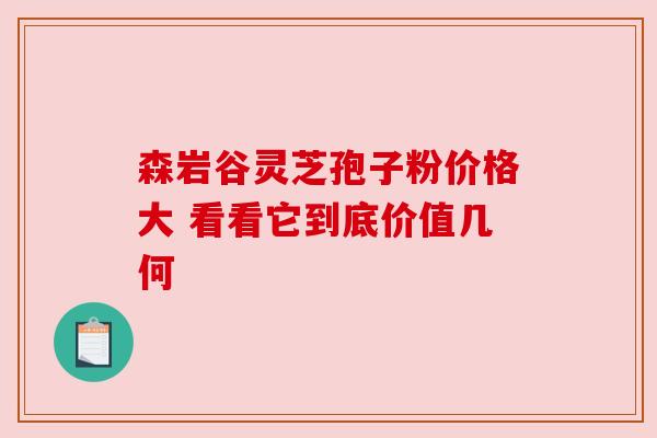 森岩谷灵芝孢子粉价格大 看看它到底价值几何