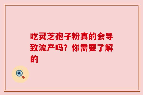 吃灵芝孢子粉真的会导致流产吗？你需要了解的