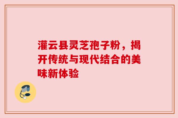 灌云县灵芝孢子粉，揭开传统与现代结合的美味新体验
