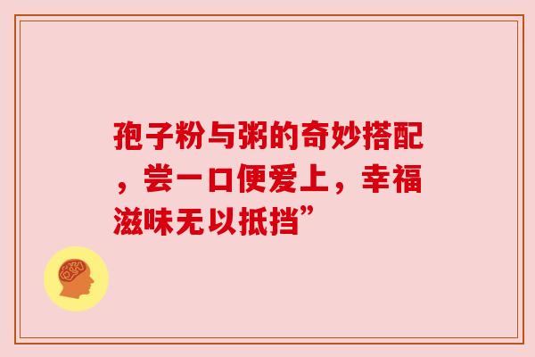 孢子粉与粥的奇妙搭配，尝一口便爱上，幸福滋味无以抵挡”