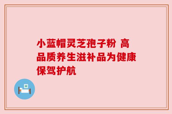 小蓝帽灵芝孢子粉 高品质养生滋补品为健康保驾护航