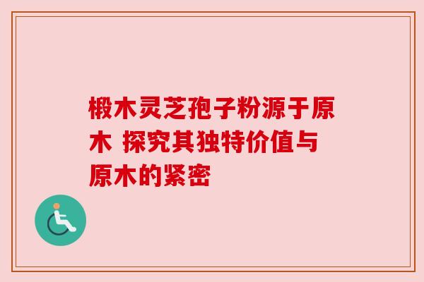 椴木灵芝孢子粉源于原木 探究其独特价值与原木的紧密