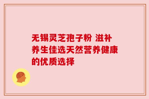 无锡灵芝孢子粉 滋补养生佳选天然营养健康的优质选择
