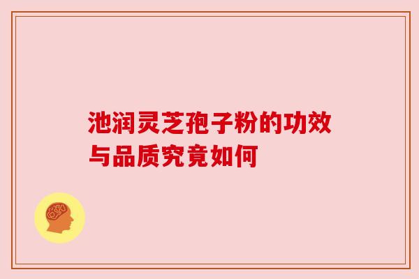 池润灵芝孢子粉的功效与品质究竟如何 池润灵芝孢子粉的功效与品质究竟如何