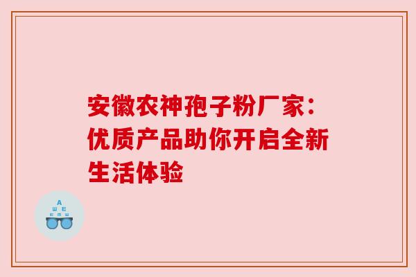 安徽农神孢子粉厂家：优质产品助你开启全新生活体验