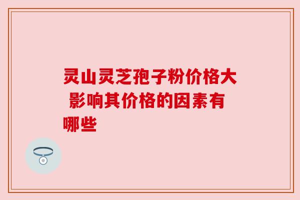 灵山灵芝孢子粉价格大 影响其价格的因素有哪些