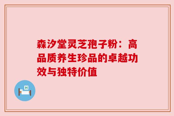 森汐堂灵芝孢子粉：高品质养生珍品的卓越功效与独特价值