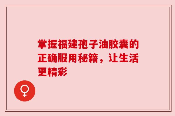 掌握福建孢子油胶囊的正确服用秘籍，让生活更精彩
