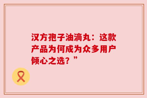 汉方孢子油滴丸：这款产品为何成为众多用户倾心之选？”