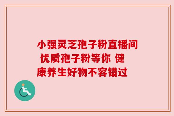 小强灵芝孢子粉直播间 优质孢子粉等你 健康养生好物不容错过