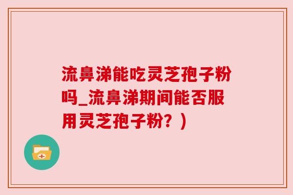 流鼻涕能吃灵芝孢子粉吗_流鼻涕期间能否服用灵芝孢子粉？)
