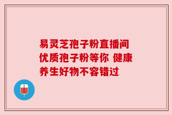 易灵芝孢子粉直播间 优质孢子粉等你 健康养生好物不容错过