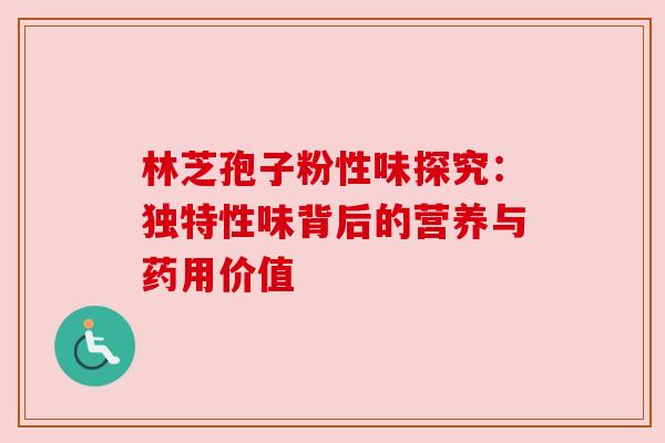 林芝孢子粉性味探究：独特性味背后的营养与药用价值