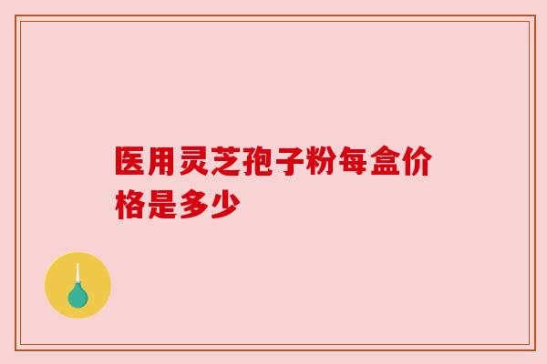 医用灵芝孢子粉每盒价格是多少