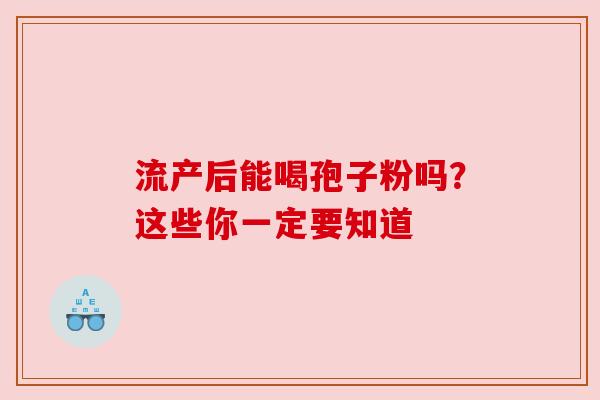 流产后能喝孢子粉吗？这些你一定要知道