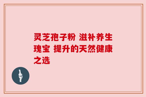 灵芝孢子粉 滋补养生瑰宝 提升的天然健康之选