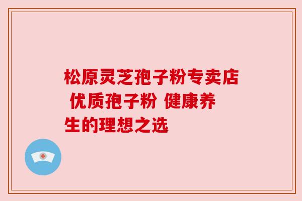 松原灵芝孢子粉专卖店 优质孢子粉 健康养生的理想之选