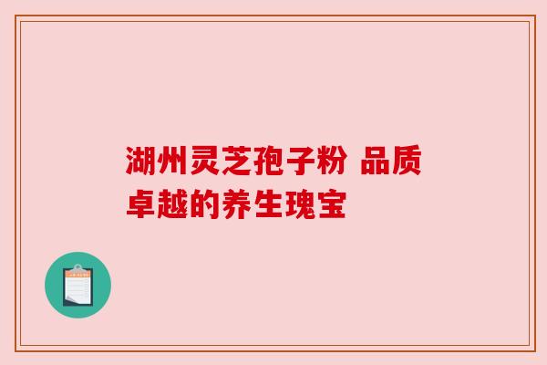 湖州灵芝孢子粉 品质卓越的养生瑰宝
