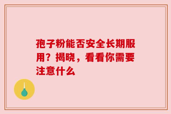 孢子粉能否安全长期服用？揭晓，看看你需要注意什么