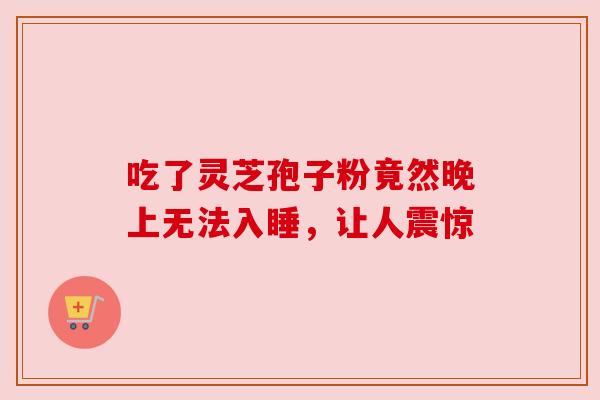吃了灵芝孢子粉竟然晚上无法入睡，让人震惊