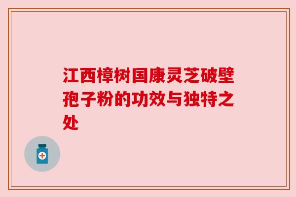 江西樟树国康灵芝破壁孢子粉的功效与独特之处